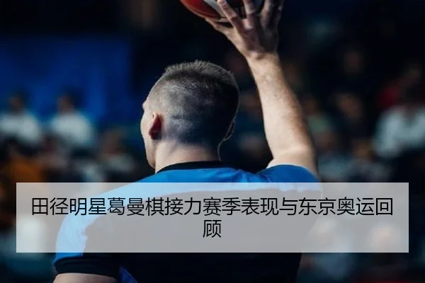 田径明星葛曼棋接力赛季表现与东京奥运回顾